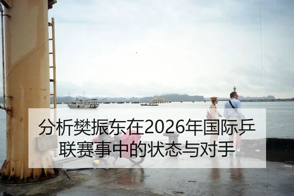 分析樊振东在2026年国际乒联赛事中的状态与对手