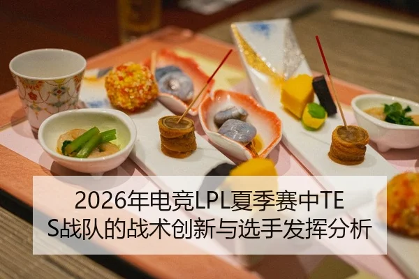 2026年电竞LPL夏季赛中TES战队的战术创新与选手发挥分析