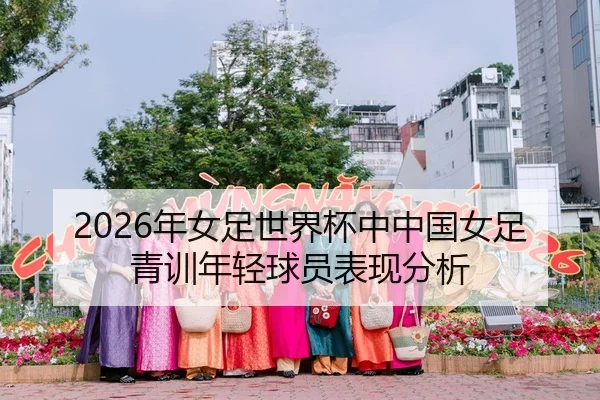 2026年女足世界杯中中国女足青训年轻球员表现分析