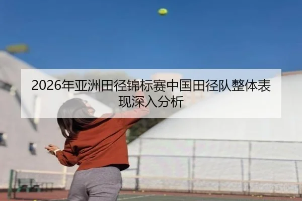 2026年亚洲田径锦标赛中国田径队整体表现深入分析