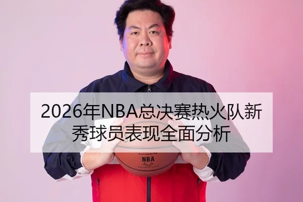 2026年NBA总决赛热火队新秀球员表现全面分析