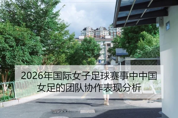 2026年国际女子足球赛事中中国女足的团队协作表现分析
