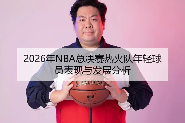 2026年NBA总决赛热火队年轻球员表现与发展分析