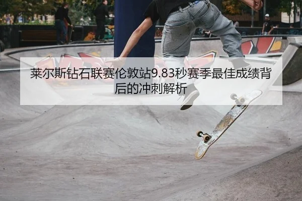 莱尔斯钻石联赛伦敦站9.83秒赛季最佳成绩背后的冲刺解析