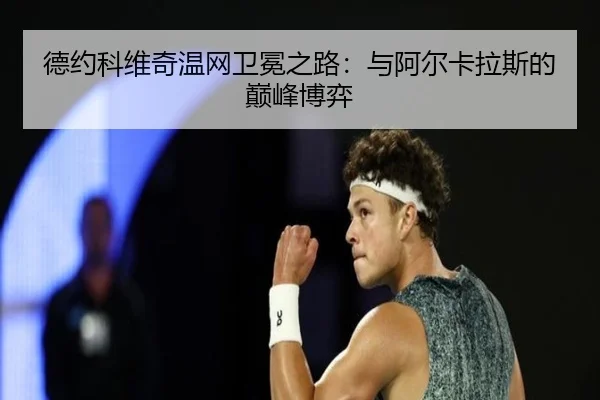 德约科维奇温网卫冕之路：与阿尔卡拉斯的巅峰博弈