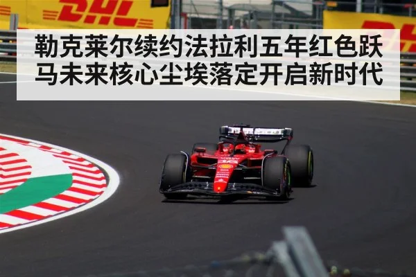 勒克莱尔续约法拉利五年红色跃马未来核心尘埃落定开启新时代