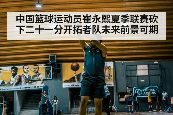 中国篮球运动员崔永熙夏季联赛砍下二十一分开拓者队未来前景可期
