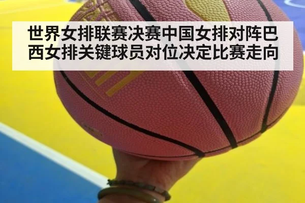 世界女排联赛决赛中国女排对阵巴西女排关键球员对位决定比赛走向
